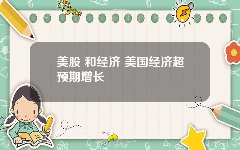 美股 和经济 美国经济超预期增长